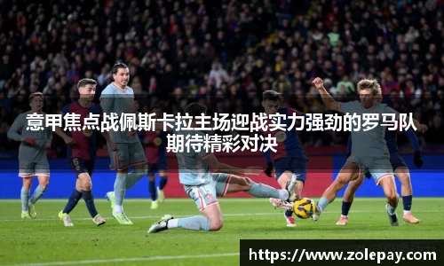 意甲焦点战佩斯卡拉主场迎战实力强劲的罗马队期待精彩对决