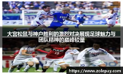 大宫松鼠与神户胜利的激烈对决展现足球魅力与团队精神的巅峰较量