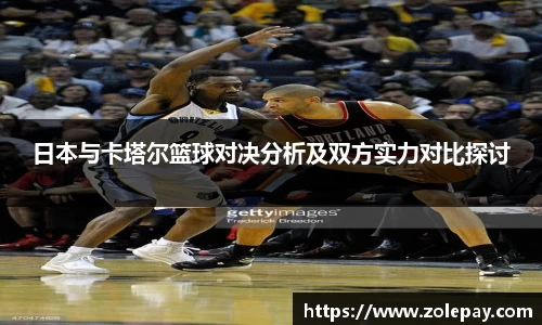日本与卡塔尔篮球对决分析及双方实力对比探讨
