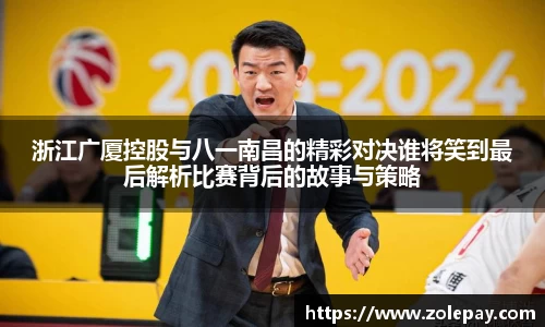 浙江广厦控股与八一南昌的精彩对决谁将笑到最后解析比赛背后的故事与策略